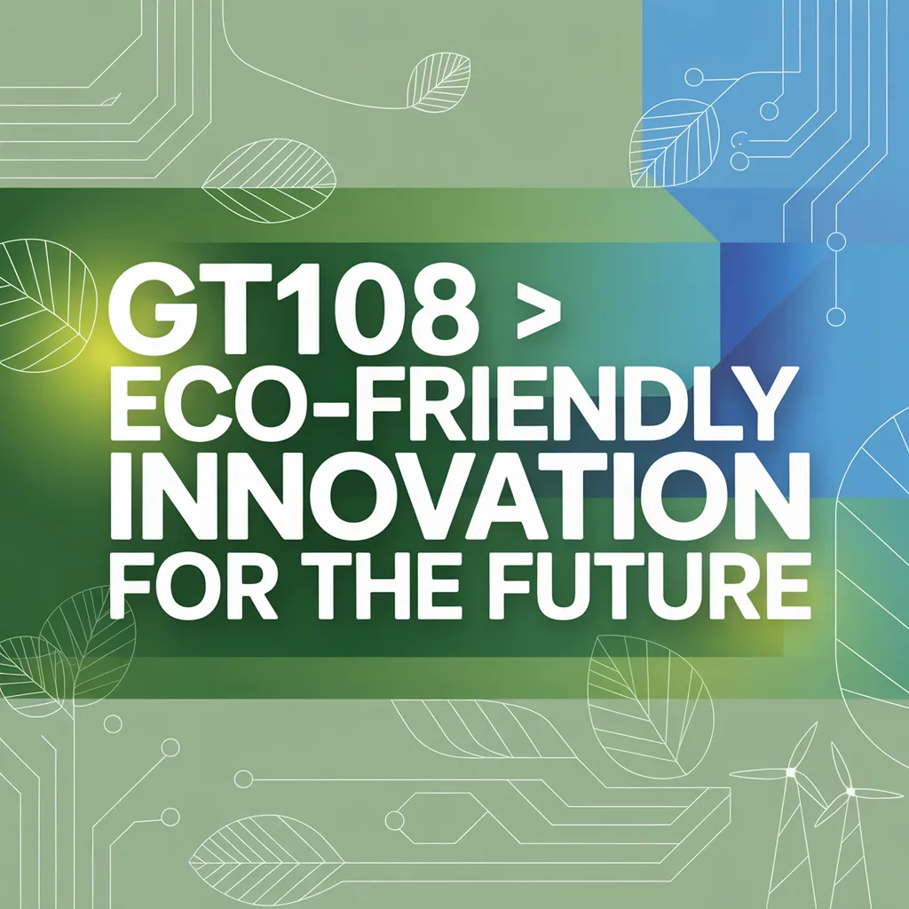 GT108 > Eco-Friendly Innovation for the Future